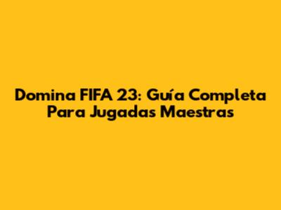 Domina FIFA 23: Guía Completa Para Jugadas Maestras