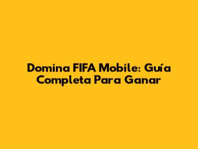 Domina FIFA Mobile: Guía Completa Para Ganar