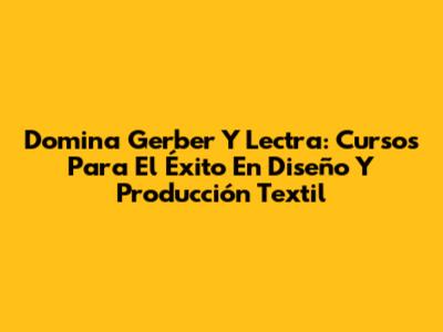 Domina Gerber Y Lectra: Cursos Para El Éxito En Diseño Y Producción Textil