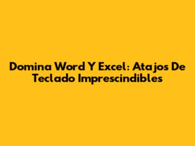 Domina Word Y Excel: Atajos De Teclado Imprescindibles