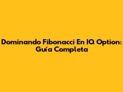 Dominando Fibonacci En IQ Option: Guía Completa