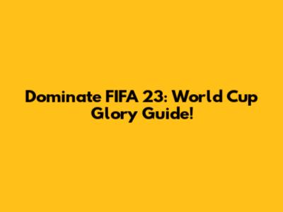 Dominate FIFA 23: World Cup Glory Guide!