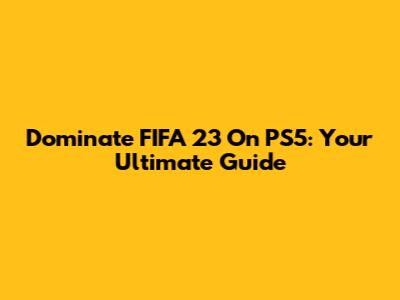 Dominate FIFA 23 On PS5: Your Ultimate Guide