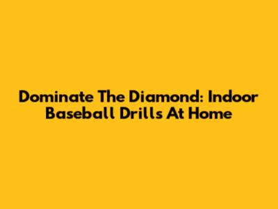 Dominate The Diamond: Indoor Baseball Drills At Home