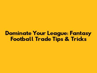 Dominate Your League: Fantasy Football Trade Tips & Tricks