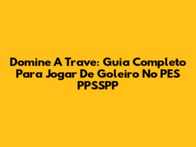 Domine A Trave: Guia Completo Para Jogar De Goleiro No PES PPSSPP