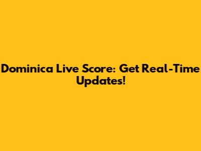 Dominica Live Score: Get Real-Time Updates!