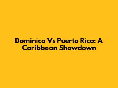 Dominica Vs Puerto Rico: A Caribbean Showdown