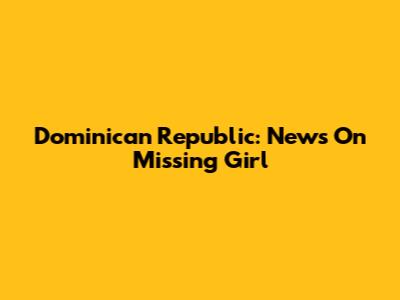 Dominican Republic: News On Missing Girl
