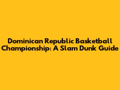 Dominican Republic Basketball Championship: A Slam Dunk Guide