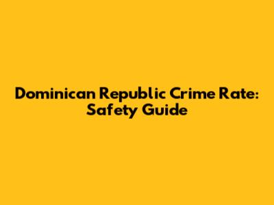 Dominican Republic Crime Rate: Safety Guide