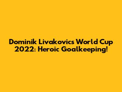 Dominik Livakovic's World Cup 2022: Heroic Goalkeeping!