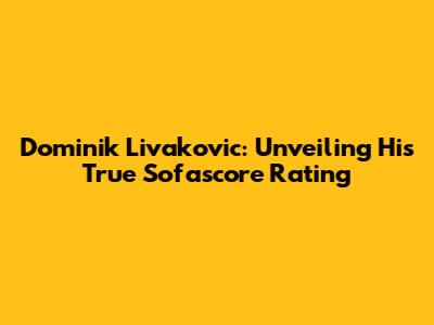 Dominik Livakovic: Unveiling His True Sofascore Rating