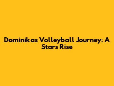 Dominika's Volleyball Journey: A Star's Rise