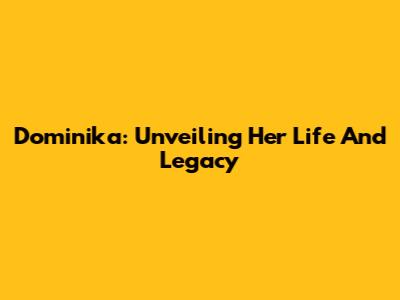 Dominika: Unveiling Her Life And Legacy