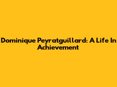 Dominique Peyratguillard: A Life In Achievement