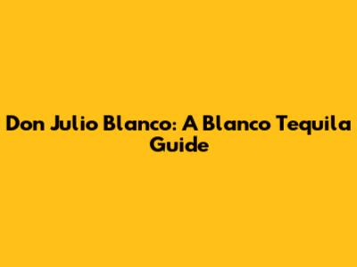Don Julio Blanco: A Blanco Tequila Guide