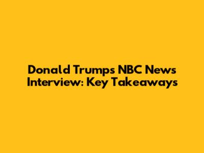 Donald Trump's NBC News Interview: Key Takeaways