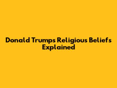 Donald Trump's Religious Beliefs Explained