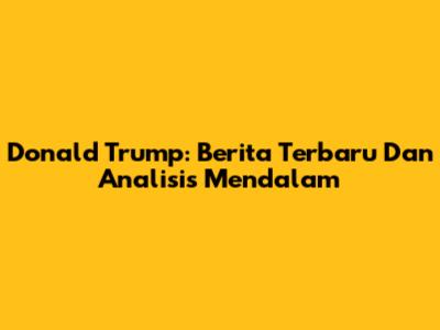 Donald Trump: Berita Terbaru Dan Analisis Mendalam