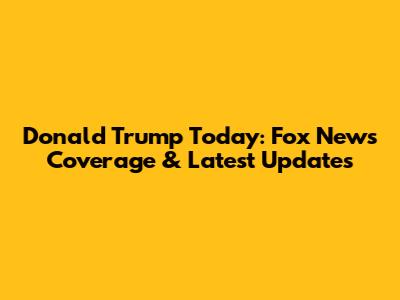 Donald Trump Today: Fox News Coverage & Latest Updates