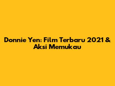 Donnie Yen: Film Terbaru 2021 & Aksi Memukau