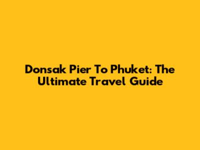 Donsak Pier To Phuket: The Ultimate Travel Guide