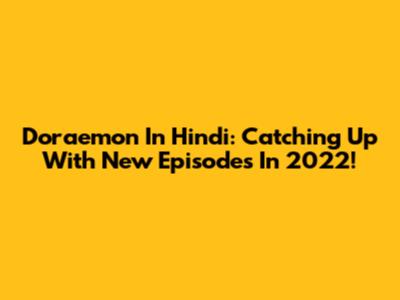Doraemon In Hindi: Catching Up With New Episodes In 2022!