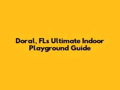 Doral, FL's Ultimate Indoor Playground Guide