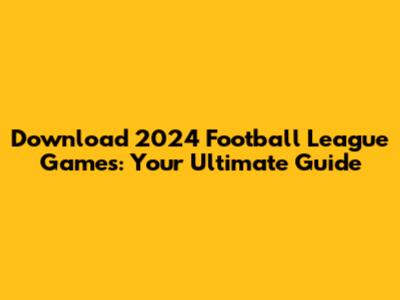Download 2024 Football League Games: Your Ultimate Guide