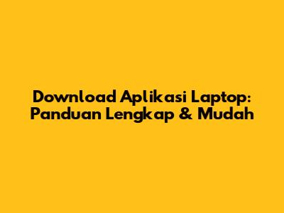 Download Aplikasi Laptop: Panduan Lengkap & Mudah