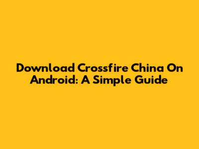 Download Crossfire China On Android: A Simple Guide