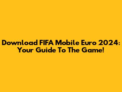 Download FIFA Mobile Euro 2024: Your Guide To The Game!
