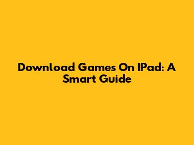 Download Games On IPad: A Smart Guide
