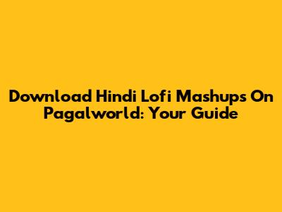 Download Hindi Lofi Mashups On Pagalworld: Your Guide