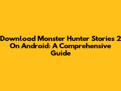 Download Monster Hunter Stories 2 On Android: A Comprehensive Guide