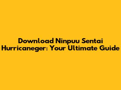 Download Ninpuu Sentai Hurricaneger: Your Ultimate Guide