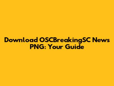Download OSCBreakingSC News PNG: Your Guide