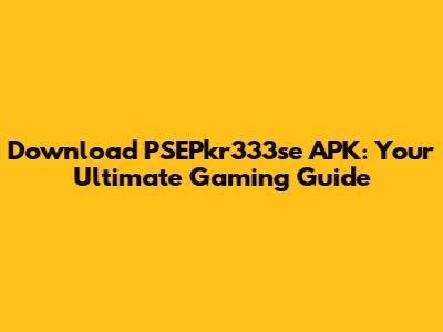 Download PSEPkr333se APK: Your Ultimate Gaming Guide