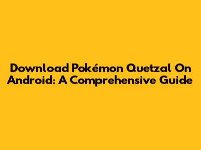 Download Pokémon Quetzal On Android: A Comprehensive Guide