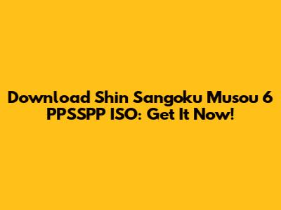 Download Shin Sangoku Musou 6 PPSSPP ISO: Get It Now!