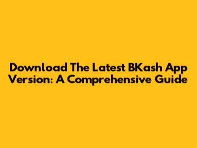 Download The Latest BKash App Version: A Comprehensive Guide
