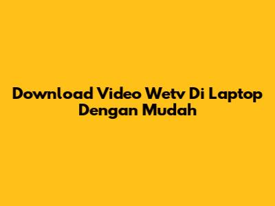 Download Video Wetv Di Laptop Dengan Mudah