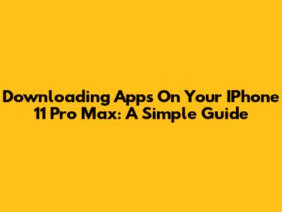 Downloading Apps On Your IPhone 11 Pro Max: A Simple Guide