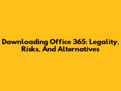 Downloading Office 365: Legality, Risks, And Alternatives