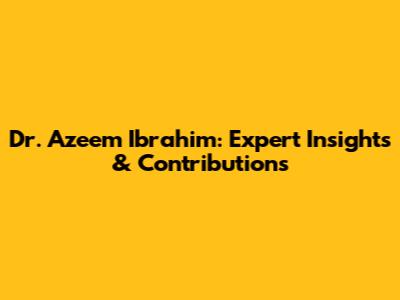 Dr. Azeem Ibrahim: Expert Insights & Contributions