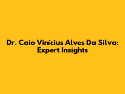 Dr. Caio Vinícius Alves Da Silva: Expert Insights