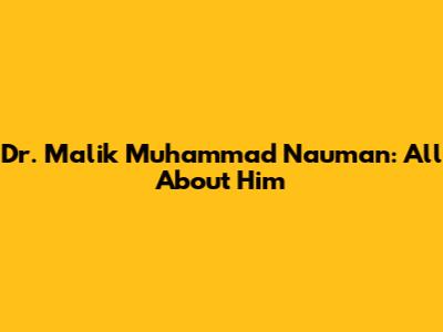 Dr. Malik Muhammad Nauman: All About Him