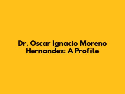 Dr. Oscar Ignacio Moreno Hernandez: A Profile