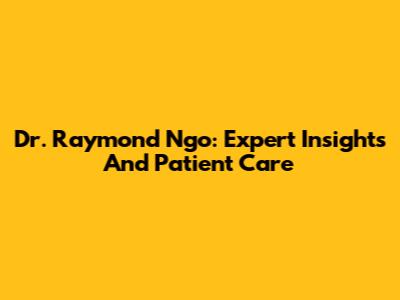 Dr. Raymond Ngo: Expert Insights And Patient Care